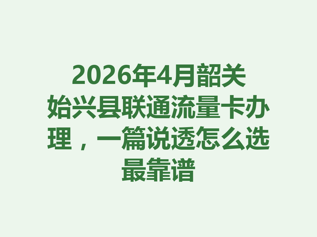 2026年4月韶关始兴县联通流量卡办理，一篇说透怎么选最靠谱