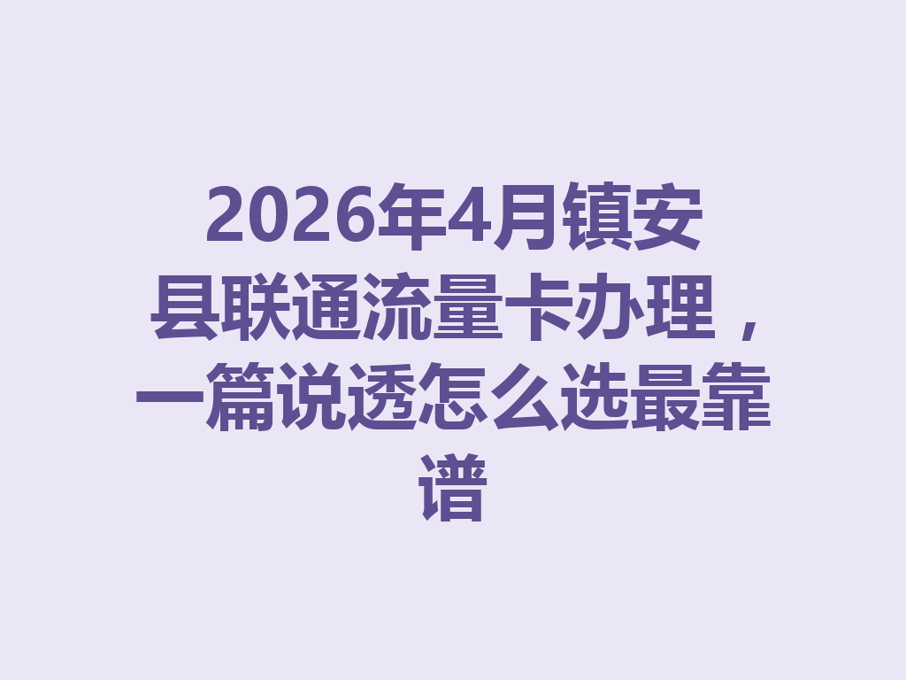 2026年4月镇安县联通流量卡办理，一篇说透怎么选最靠谱
