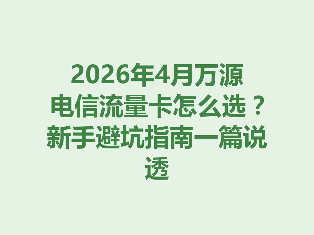 2026年4月万源电信流量卡怎么选？新手避坑指南一篇说透