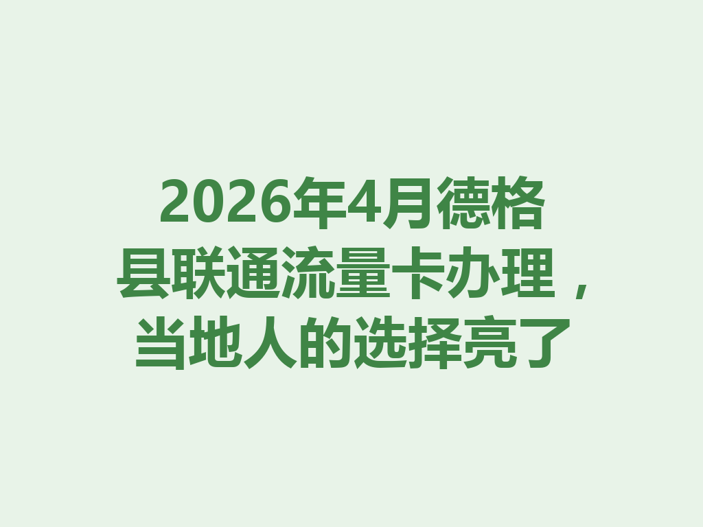 2026年4月德格县联通流量卡办理，当地人的选择亮了