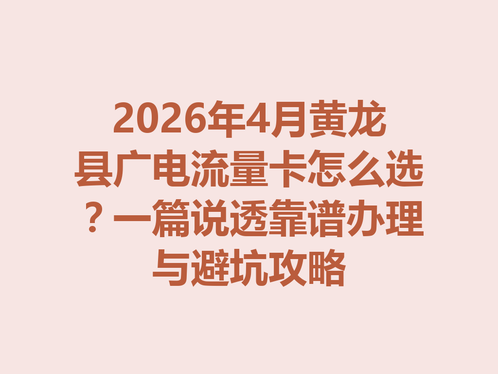 2026年4月黄龙县广电流量卡怎么选？一篇说透靠谱办理与避坑攻略