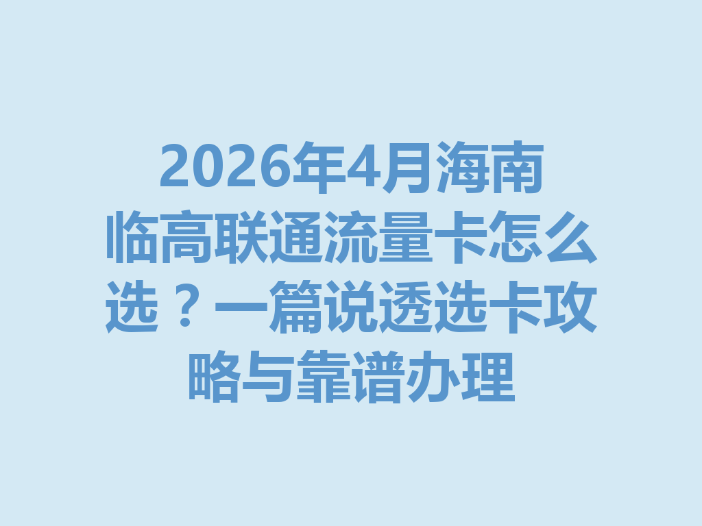 2026年4月海南临高联通流量卡怎么选？一篇说透选卡攻略与靠谱办理
