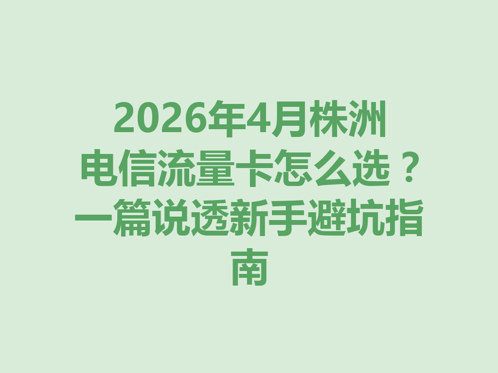 2026年4月株洲电信流量卡怎么选？一篇说透新手避坑指南