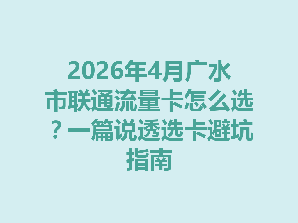 2026年4月广水市联通流量卡怎么选？一篇说透选卡避坑指南