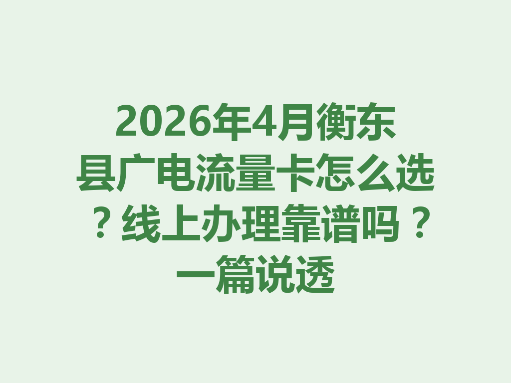 2026年4月衡东县广电流量卡怎么选？线上办理靠谱吗？一篇说透