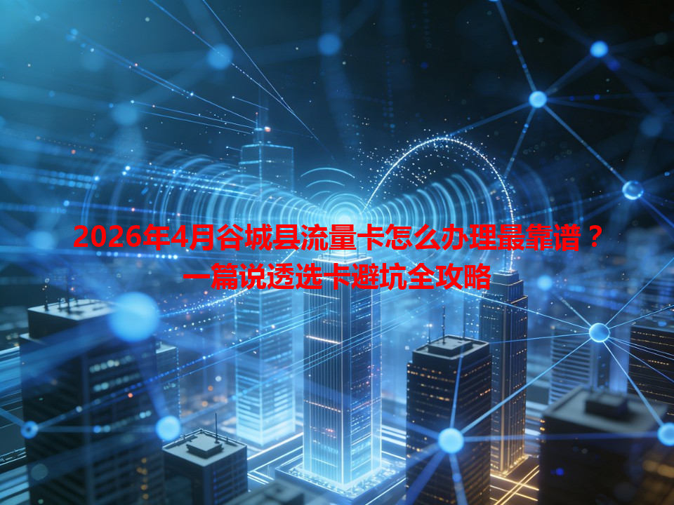 2026年4月谷城县流量卡怎么办理最靠谱？一篇说透选卡避坑全攻略