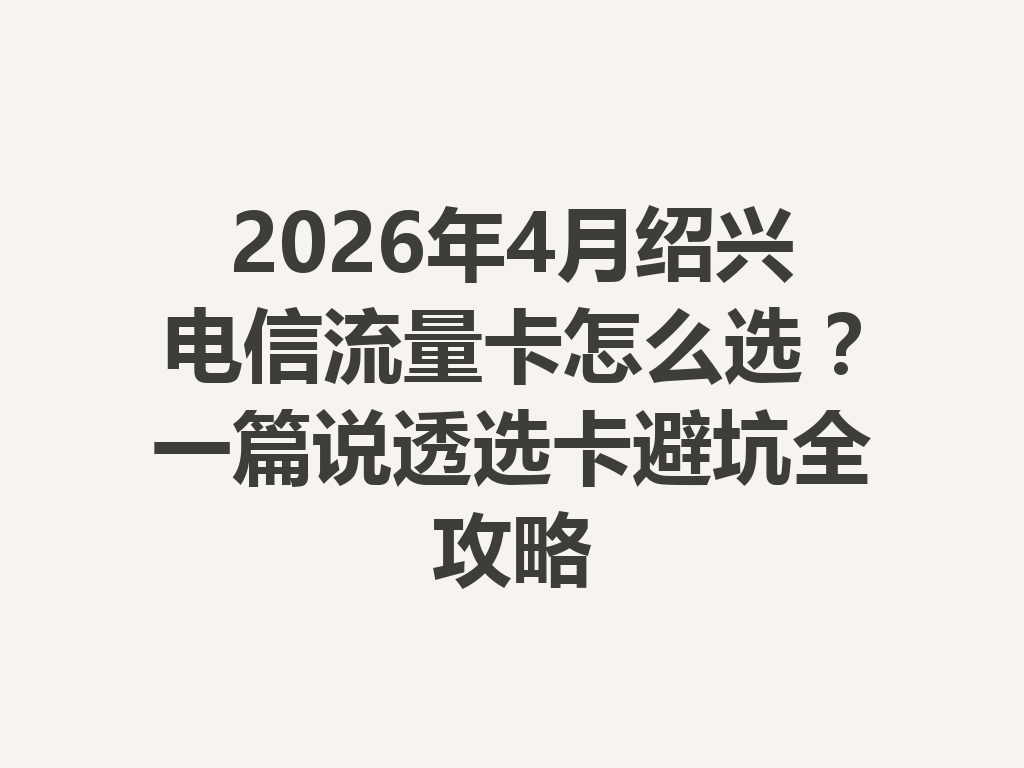 2026年4月绍兴电信流量卡怎么选？一篇说透选卡避坑全攻略