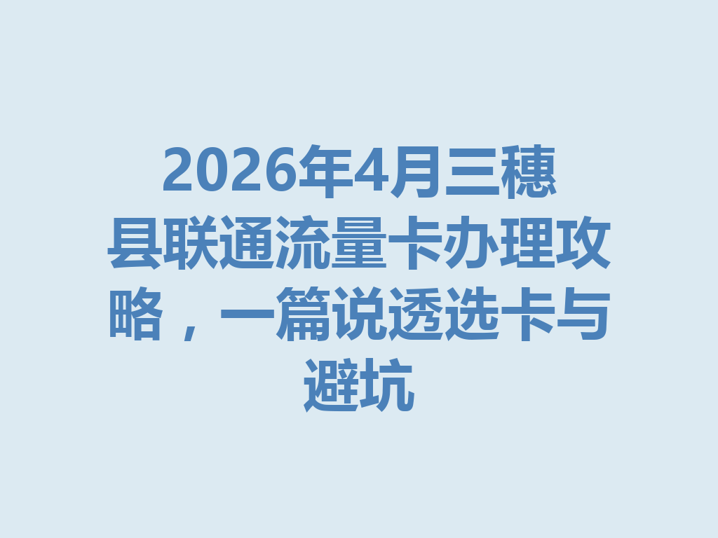 2026年4月三穗县联通流量卡办理攻略，一篇说透选卡与避坑