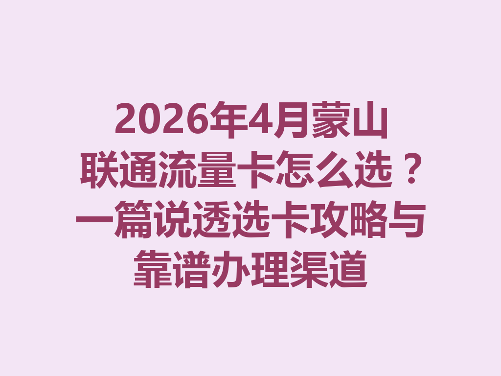 2026年4月蒙山联通流量卡怎么选？一篇说透选卡攻略与靠谱办理渠道