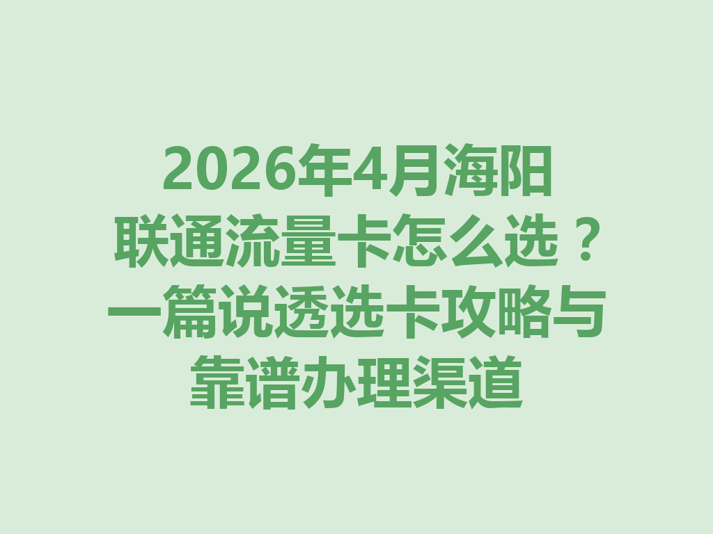 2026年4月海阳联通流量卡怎么选？一篇说透选卡攻略与靠谱办理渠道