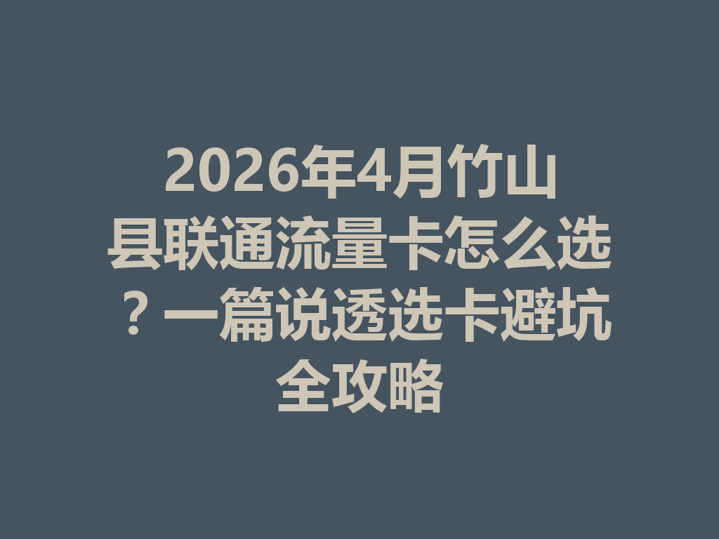 2026年4月竹山县联通流量卡怎么选？一篇说透选卡避坑全攻略