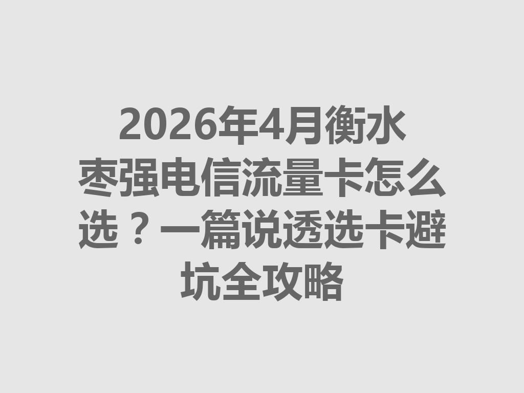 2026年4月衡水枣强电信流量卡怎么选？一篇说透选卡避坑全攻略