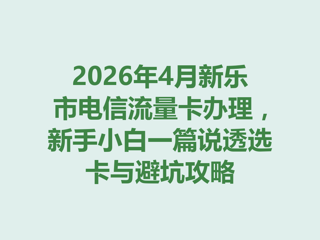 2026年4月新乐市电信流量卡办理，新手小白一篇说透选卡与避坑攻略