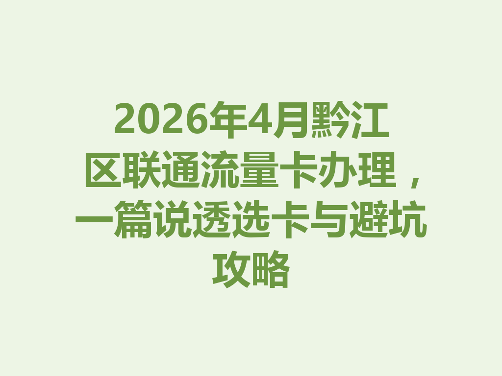 2026年4月黔江区联通流量卡办理，一篇说透选卡与避坑攻略