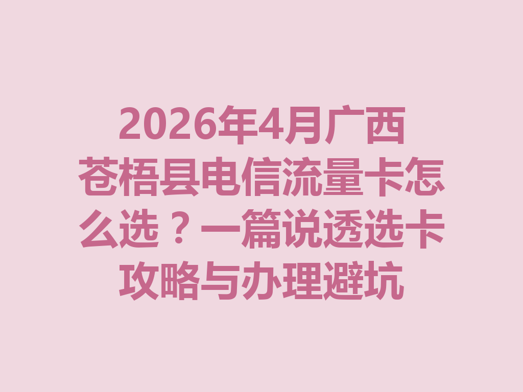2026年4月广西苍梧县电信流量卡怎么选？一篇说透选卡攻略与办理避坑