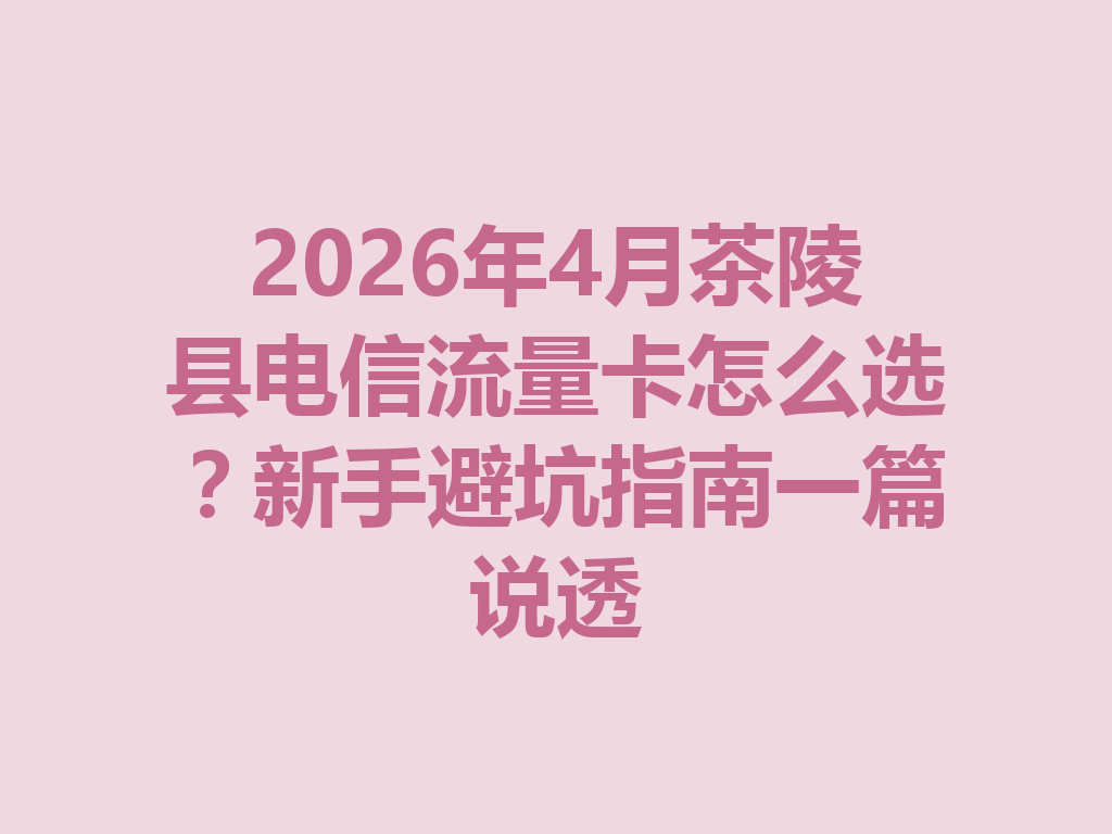 2026年4月茶陵县电信流量卡怎么选？新手避坑指南一篇说透