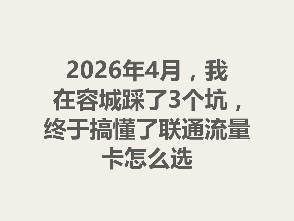 2026年4月，我在容城踩了3个坑，终于搞懂了联通流量卡怎么选