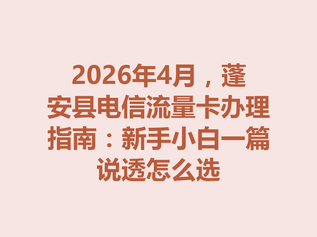 2026年4月，蓬安县电信流量卡办理指南：新手小白一篇说透怎么选