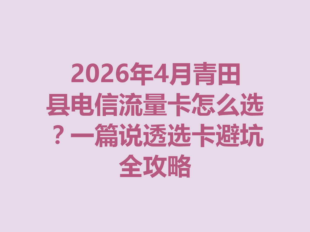 2026年4月青田县电信流量卡怎么选？一篇说透选卡避坑全攻略