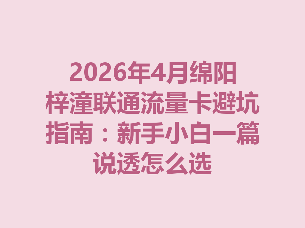 2026年4月绵阳梓潼联通流量卡避坑指南：新手小白一篇说透怎么选