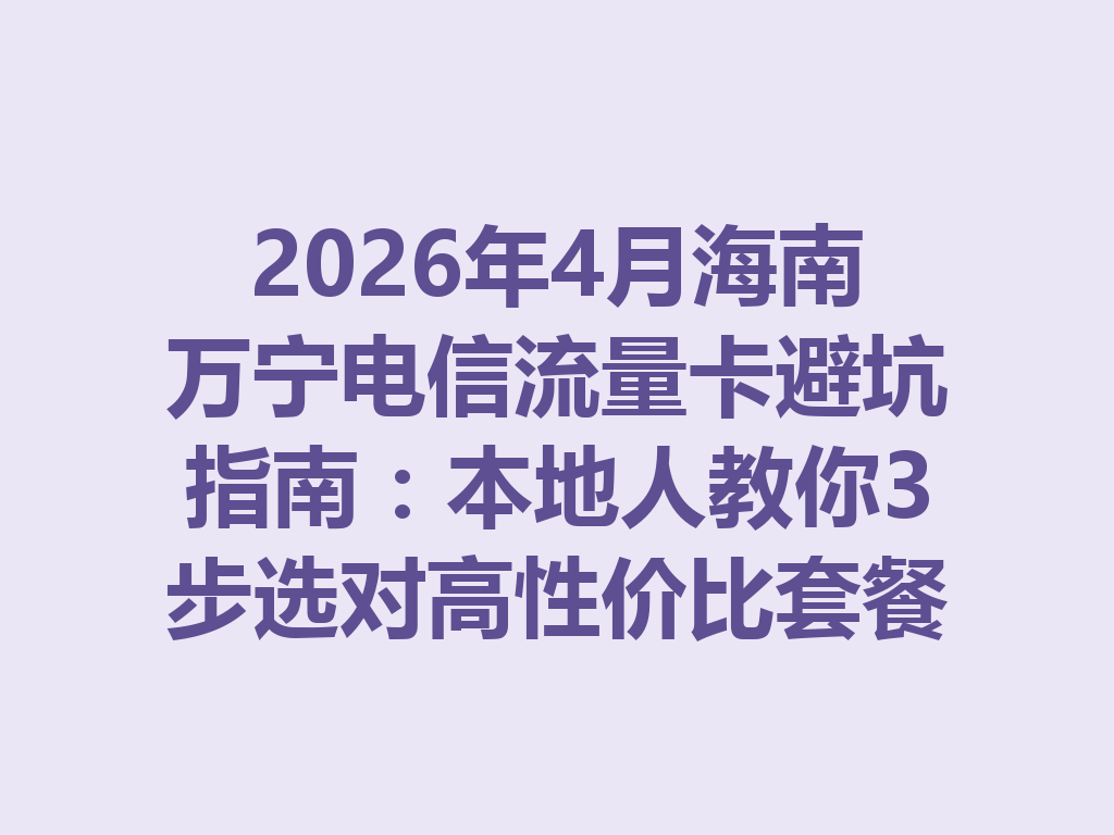 2026年4月海南万宁电信流量卡避坑指南：本地人教你3步选对高性价比套餐