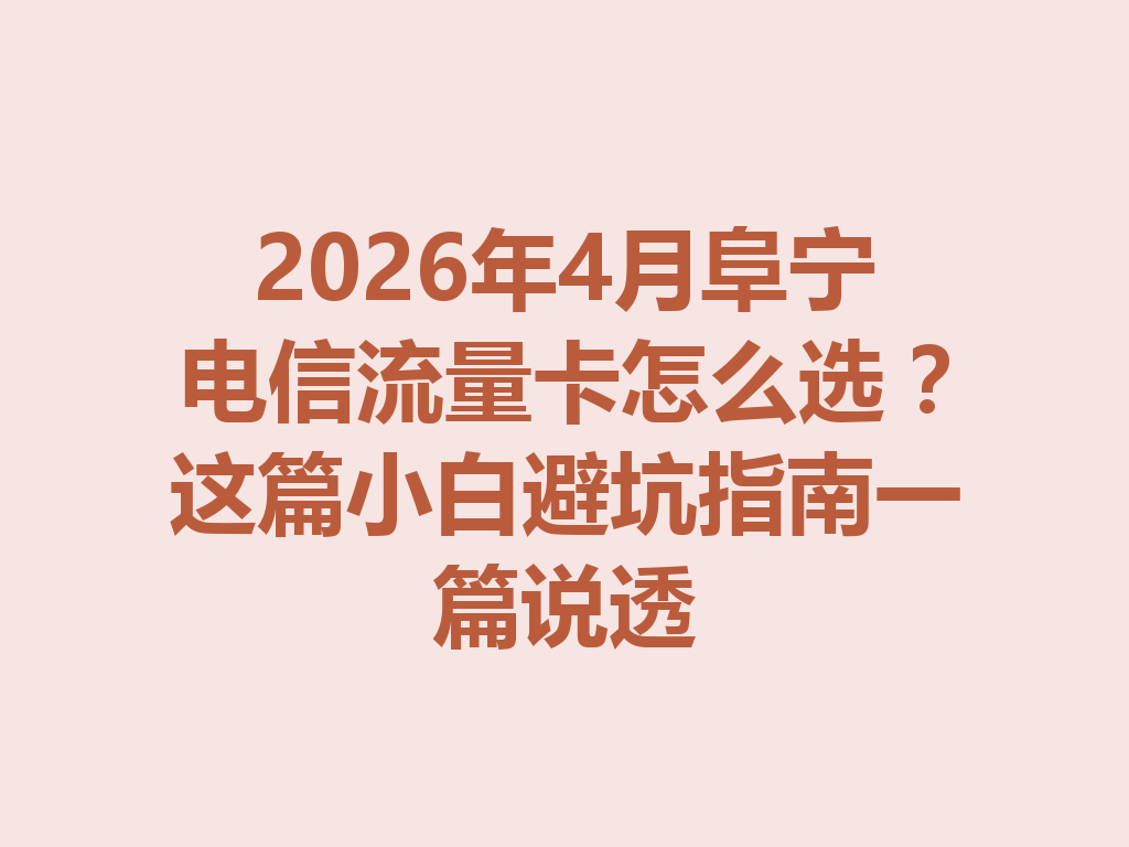 2026年4月阜宁电信流量卡怎么选？这篇小白避坑指南一篇说透