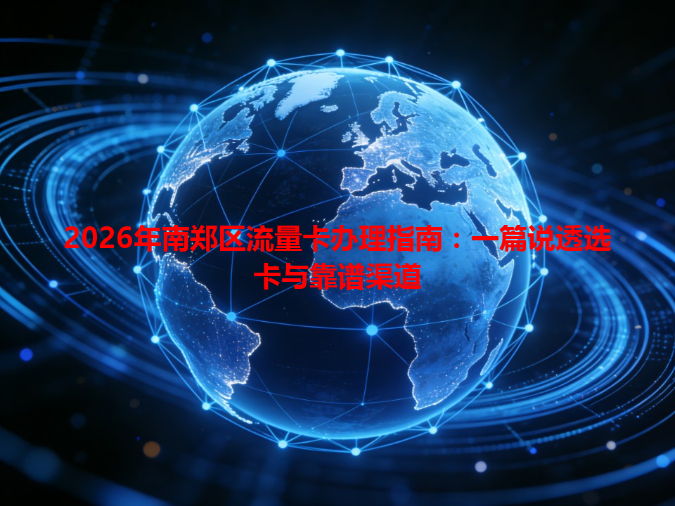 2026年南郑区流量卡办理指南：一篇说透选卡与靠谱渠道