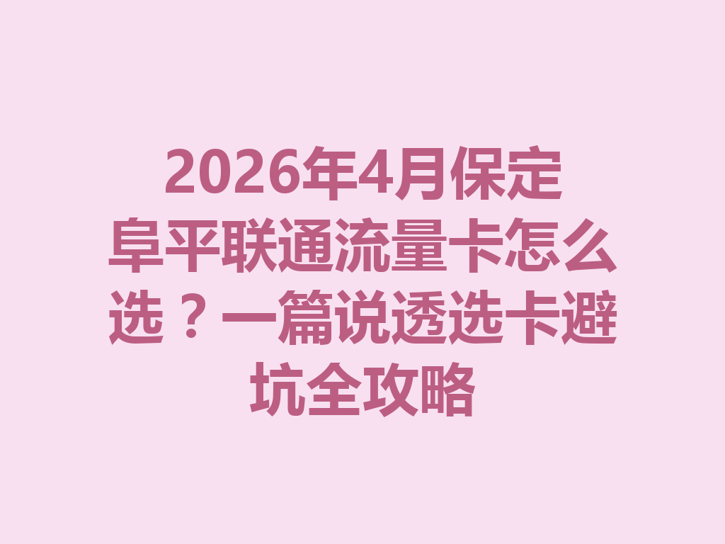 2026年4月保定阜平联通流量卡怎么选？一篇说透选卡避坑全攻略