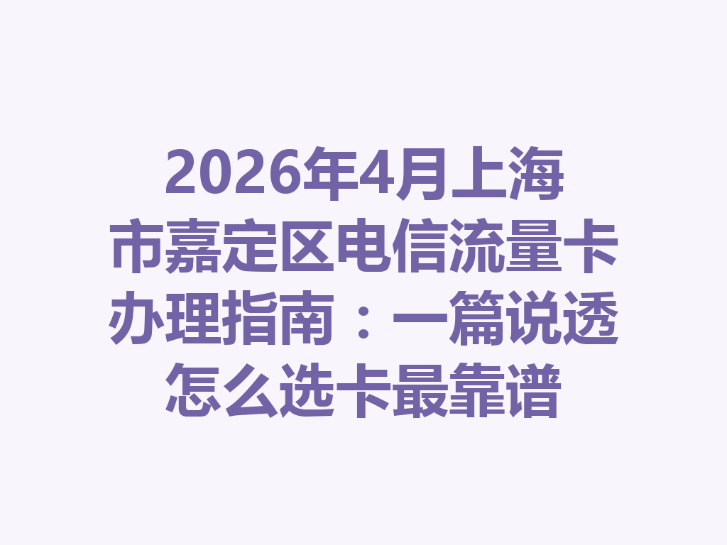 2026年4月上海市嘉定区电信流量卡办理指南：一篇说透怎么选卡最靠谱