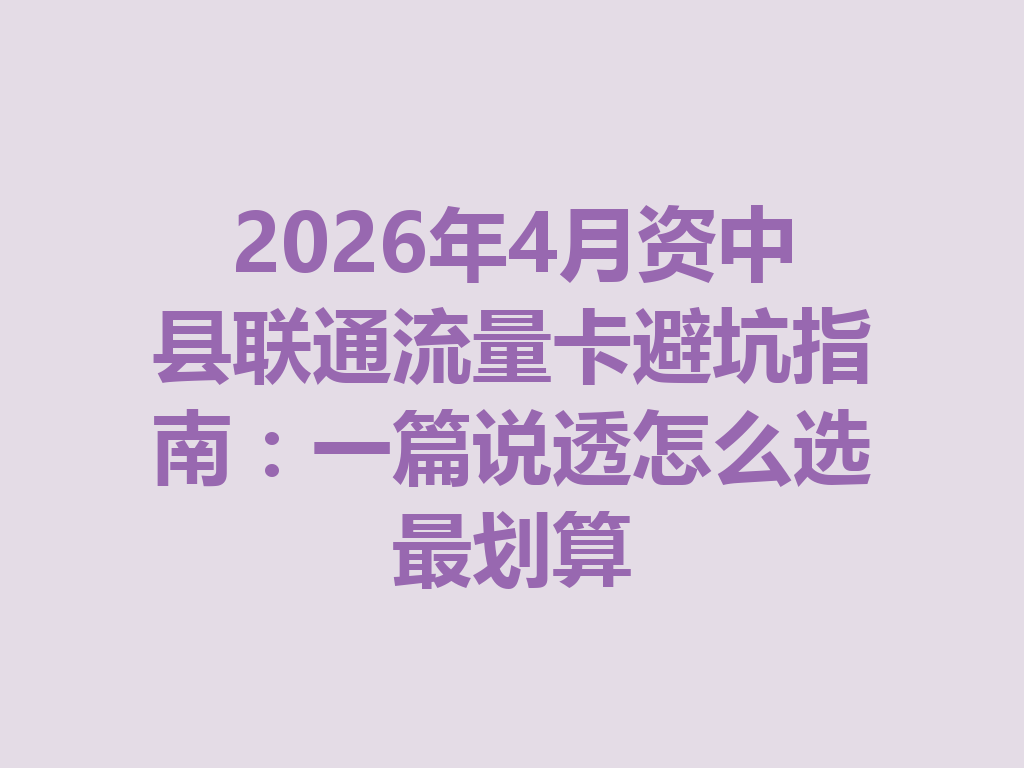 2026年4月资中县联通流量卡避坑指南：一篇说透怎么选最划算