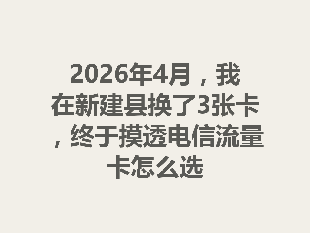 2026年4月，我在新建县换了3张卡，终于摸透电信流量卡怎么选