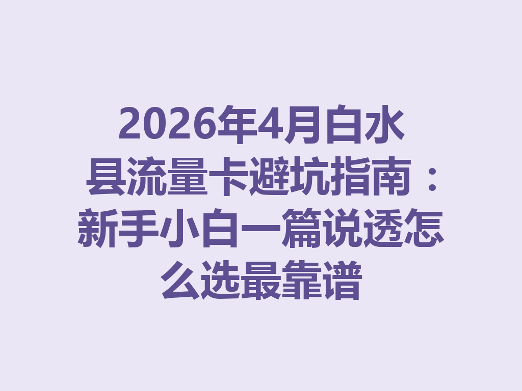 2026年4月白水县流量卡避坑指南：新手小白一篇说透怎么选最靠谱