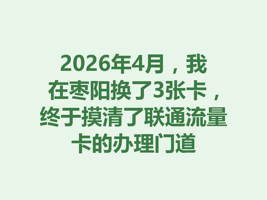 2026年4月，我在枣阳换了3张卡，终于摸清了联通流量卡的办理门道