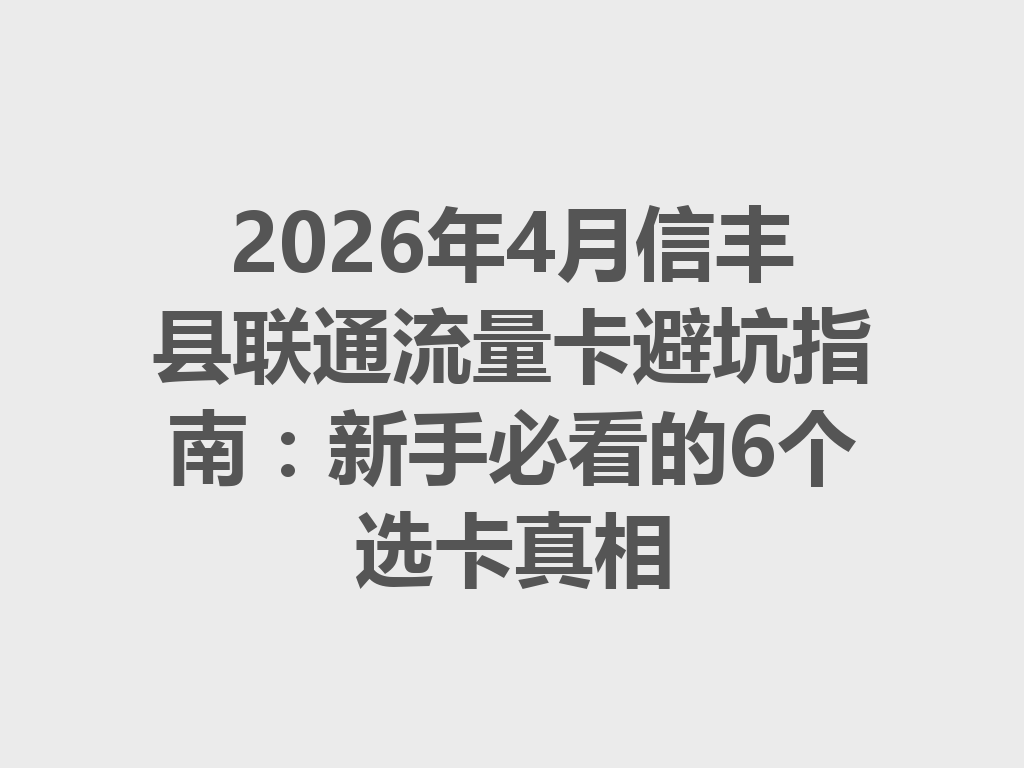 2026年4月信丰县联通流量卡避坑指南：新手必看的6个选卡真相