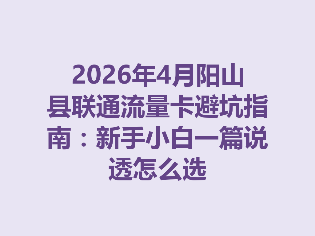 2026年4月阳山县联通流量卡避坑指南：新手小白一篇说透怎么选