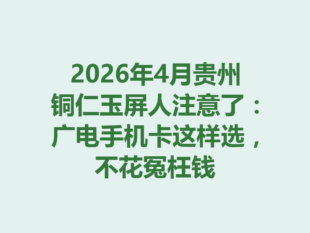 2026年4月贵州铜仁玉屏人注意了：广电手机卡这样选，不花冤枉钱