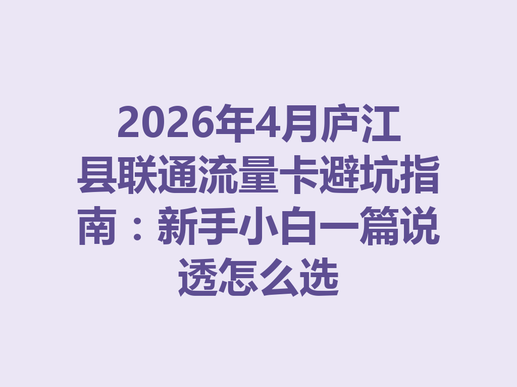 2026年4月庐江县联通流量卡避坑指南：新手小白一篇说透怎么选