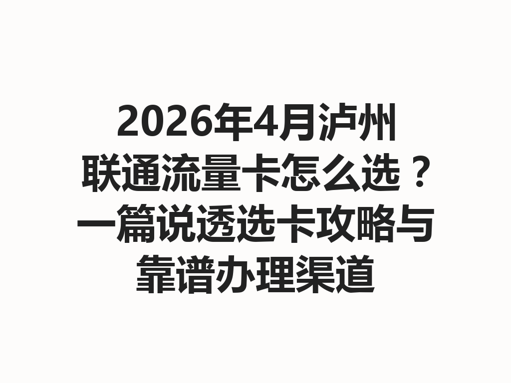 2026年4月泸州联通流量卡怎么选？一篇说透选卡攻略与靠谱办理渠道
