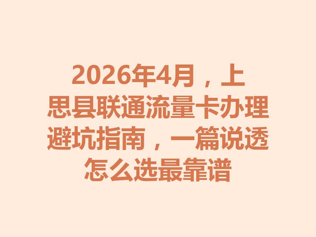 2026年4月，上思县联通流量卡办理避坑指南，一篇说透怎么选最靠谱