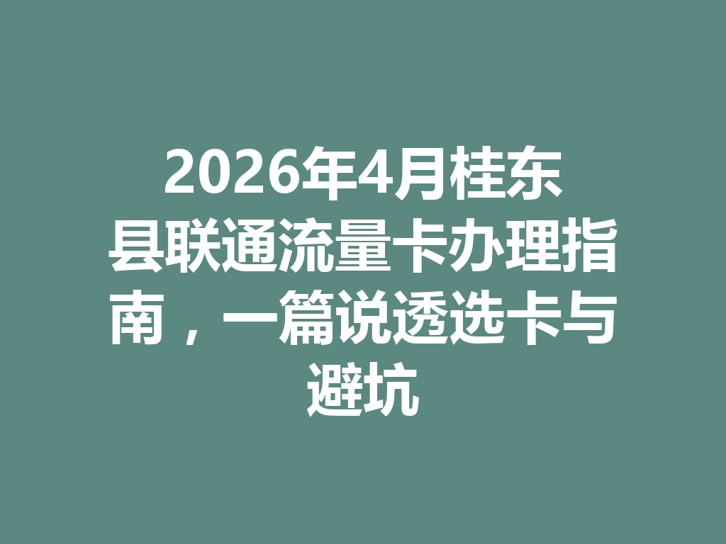 2026年4月桂东县联通流量卡办理指南，一篇说透选卡与避坑