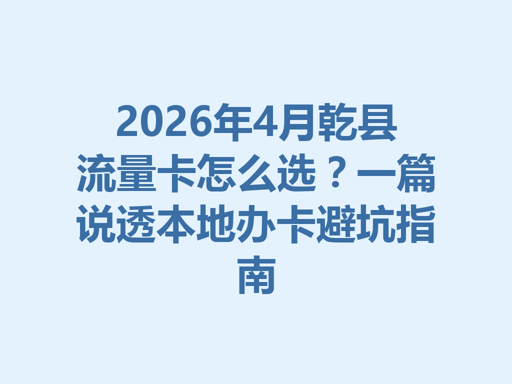 2026年4月乾县流量卡怎么选？一篇说透本地办卡避坑指南