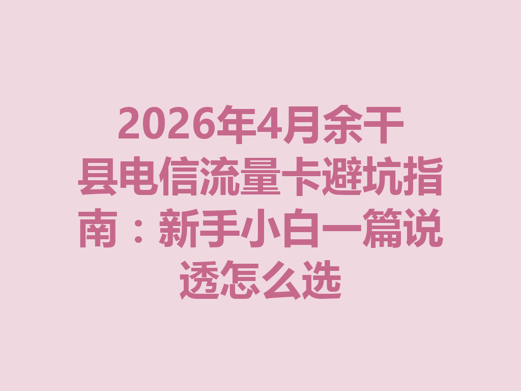 2026年4月余干县电信流量卡避坑指南：新手小白一篇说透怎么选