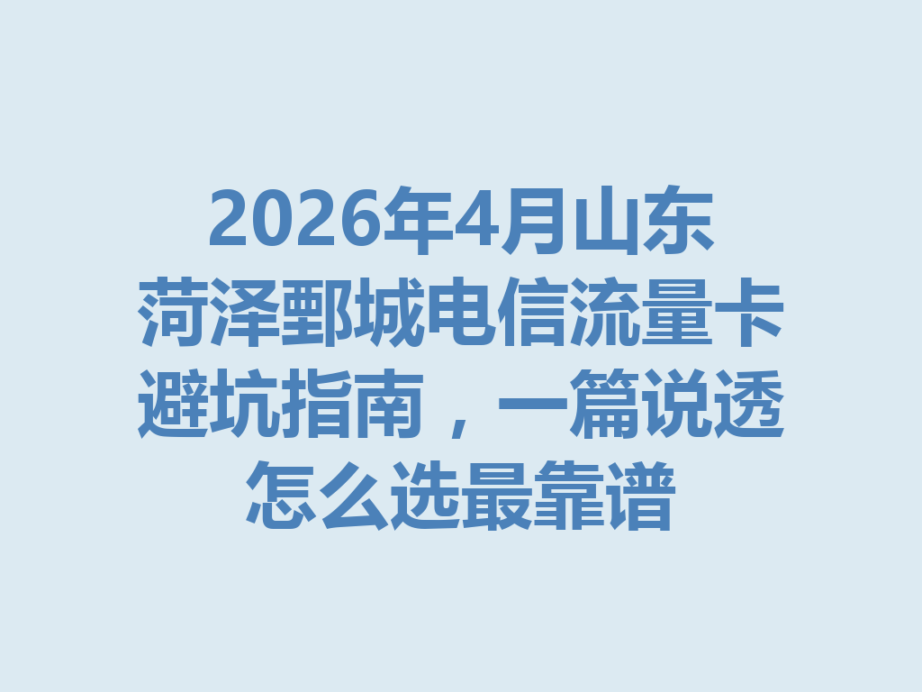 2026年4月山东菏泽鄄城电信流量卡避坑指南，一篇说透怎么选最靠谱