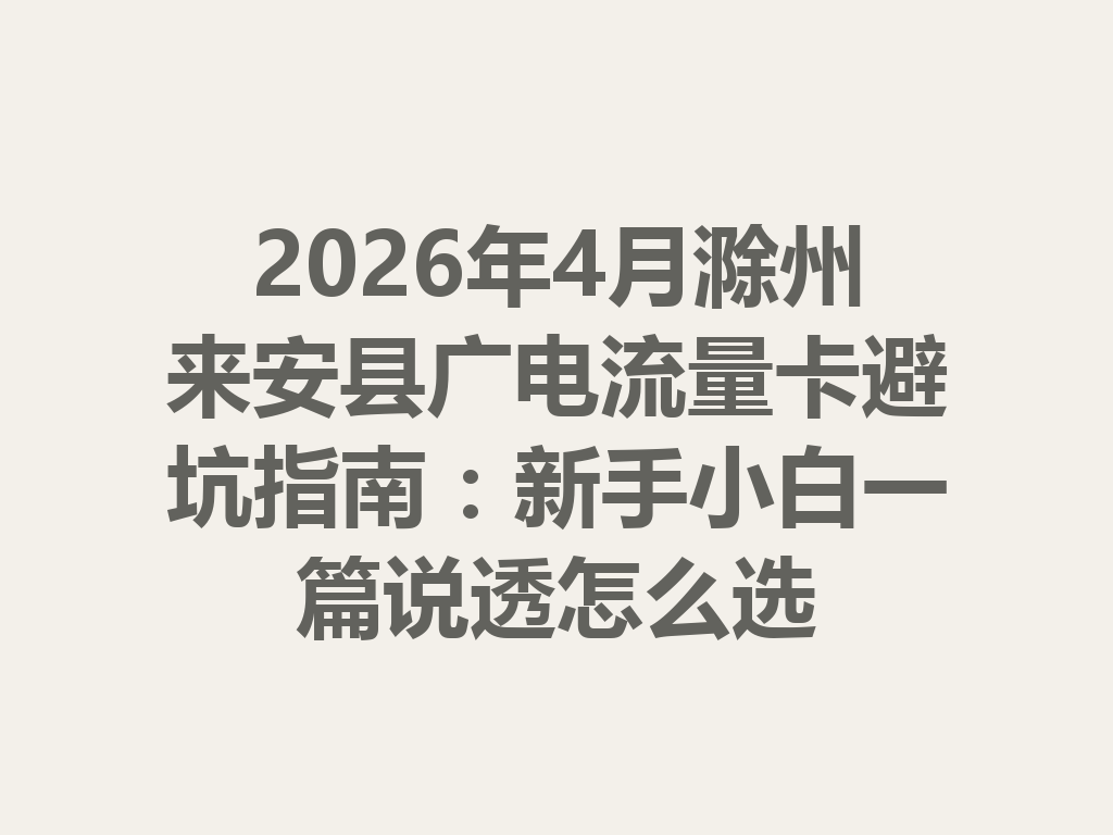 2026年4月滁州来安县广电流量卡避坑指南：新手小白一篇说透怎么选