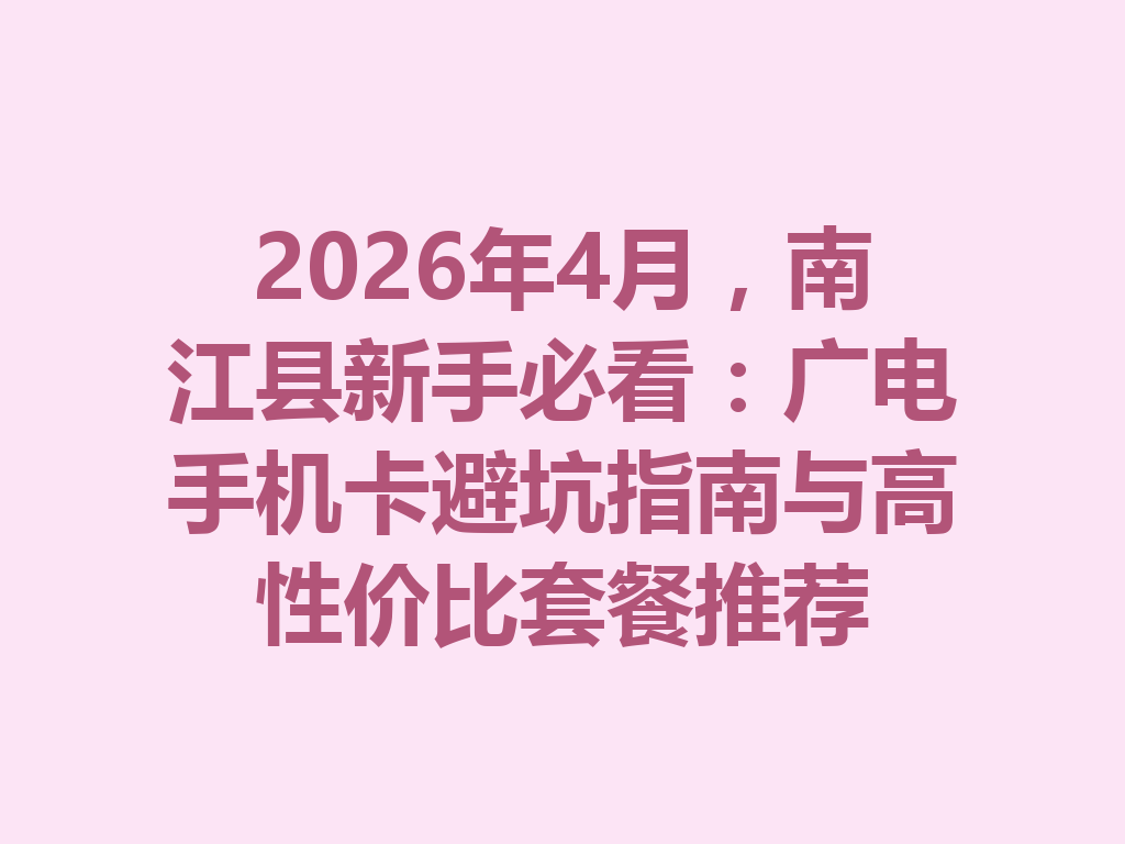 2026年4月，南江县新手必看：广电手机卡避坑指南与高性价比套餐推荐