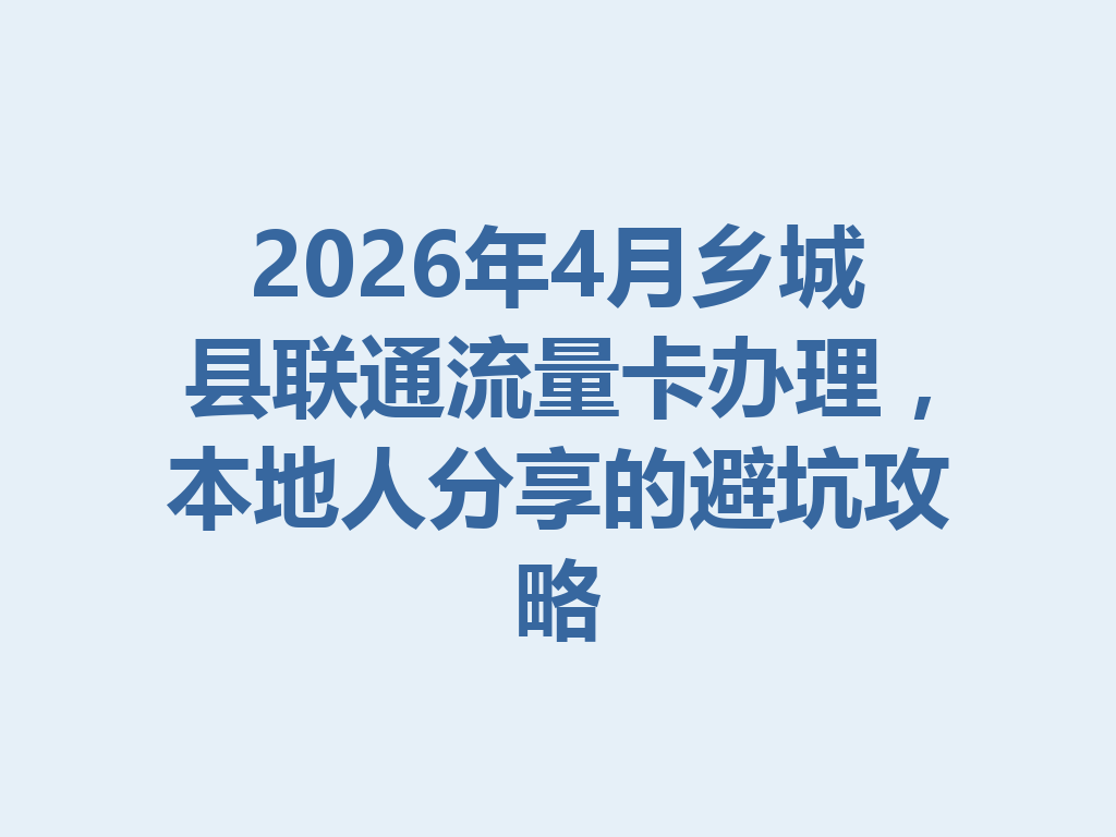 2026年4月乡城县联通流量卡办理，本地人分享的避坑攻略