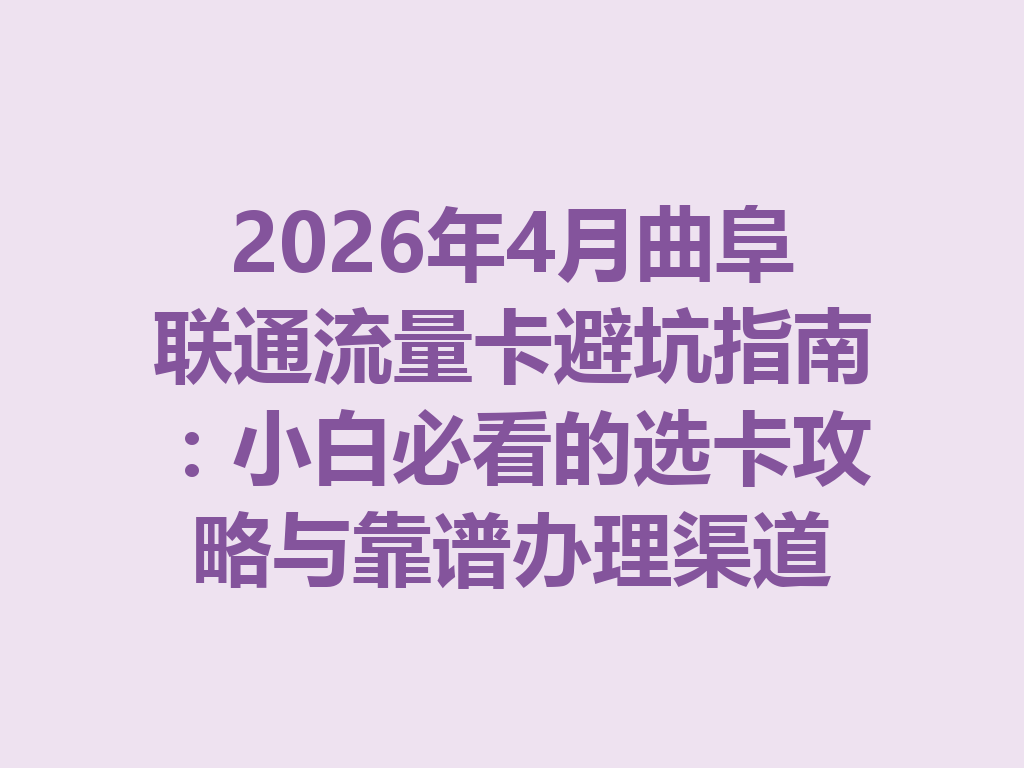 2026年4月曲阜联通流量卡避坑指南：小白必看的选卡攻略与靠谱办理渠道