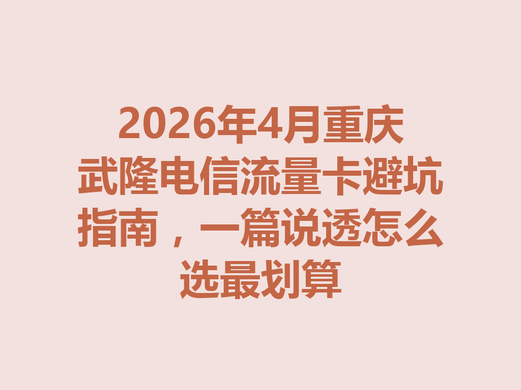 2026年4月重庆武隆电信流量卡避坑指南，一篇说透怎么选最划算