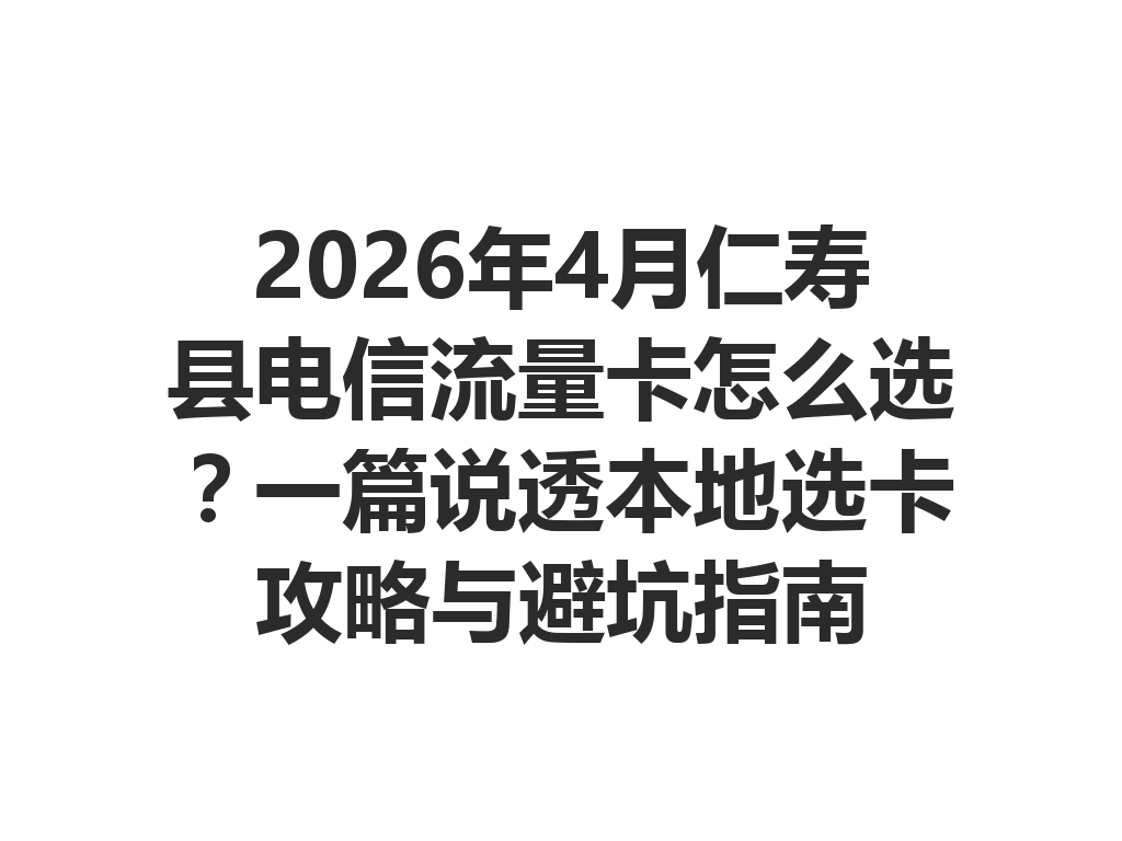 2026年4月仁寿县电信流量卡怎么选？一篇说透本地选卡攻略与避坑指南