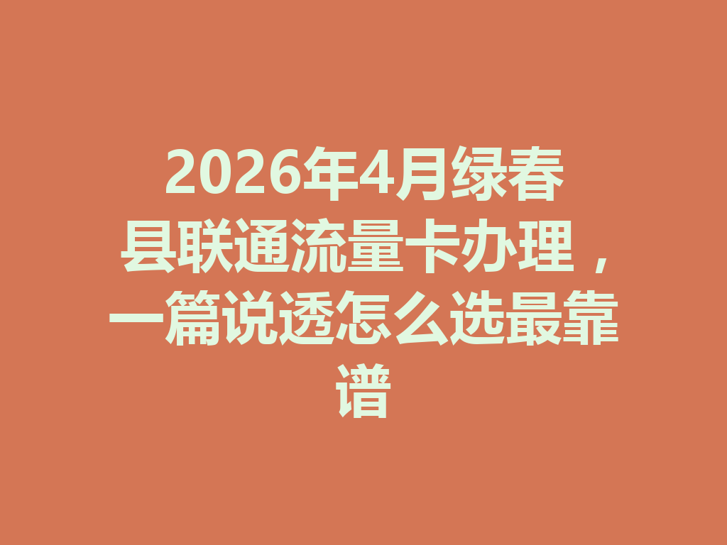 2026年4月绿春县联通流量卡办理，一篇说透怎么选最靠谱